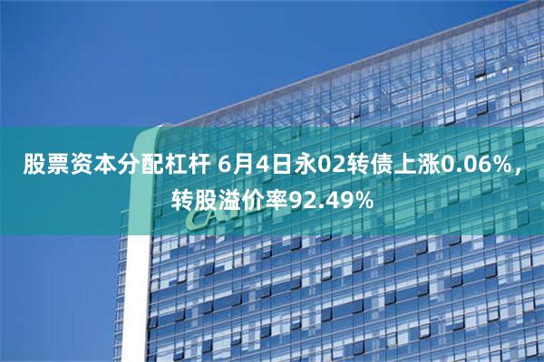 股票资本分配杠杆 6月4日永02转债上涨0.06%，转股溢价率92.49%