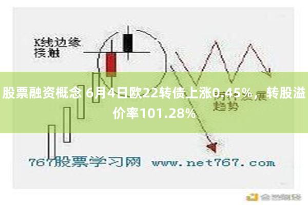 股票融资概念 6月4日欧22转债上涨0.45%，转股溢价率101.28%