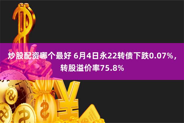 炒股配资哪个最好 6月4日永22转债下跌0.07%，转股溢价率75.8%