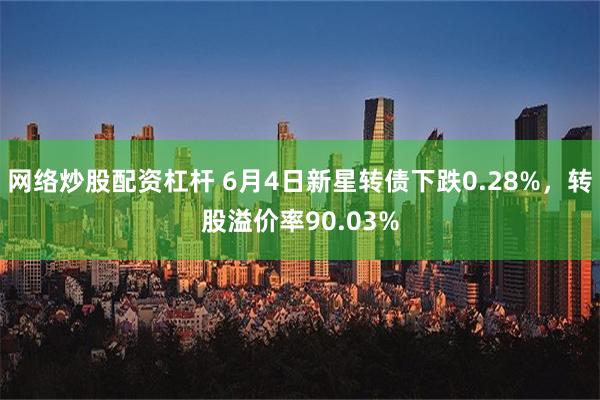 网络炒股配资杠杆 6月4日新星转债下跌0.28%，转股溢价率90.03%