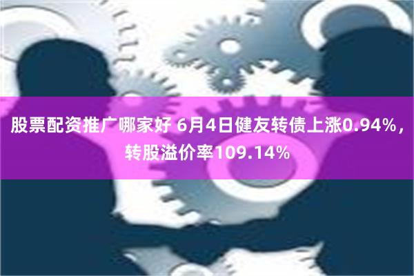 股票配资推广哪家好 6月4日健友转债上涨0.94%，转股溢价率109.14%