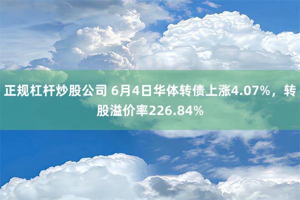 正规杠杆炒股公司 6月4日华体转债上涨4.07%，转股溢价率226.84%