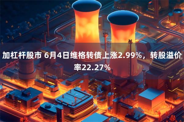 加杠杆股市 6月4日维格转债上涨2.99%，转股溢价率22.27%