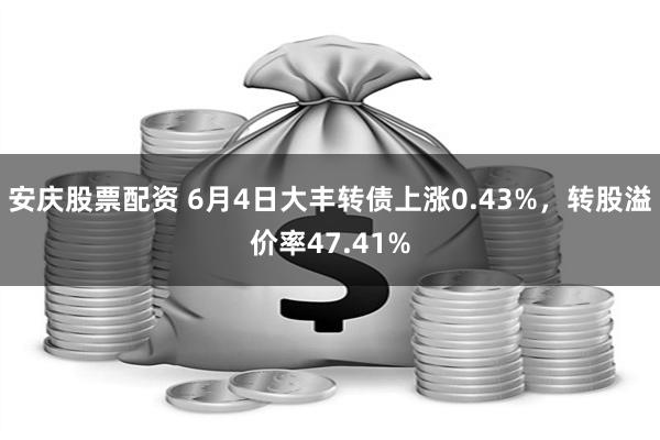 安庆股票配资 6月4日大丰转债上涨0.43%，转股溢价率47.41%