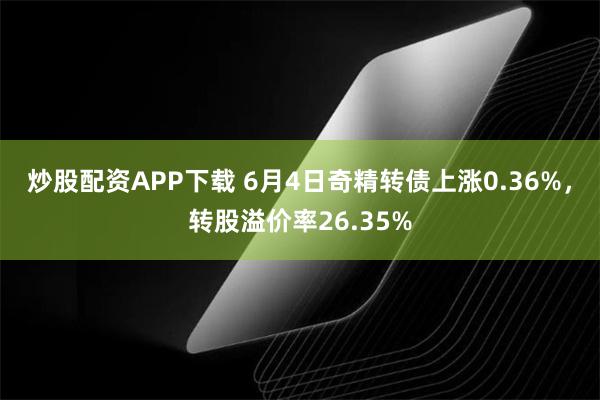 炒股配资APP下载 6月4日奇精转债上涨0.36%，转股溢价率26.35%