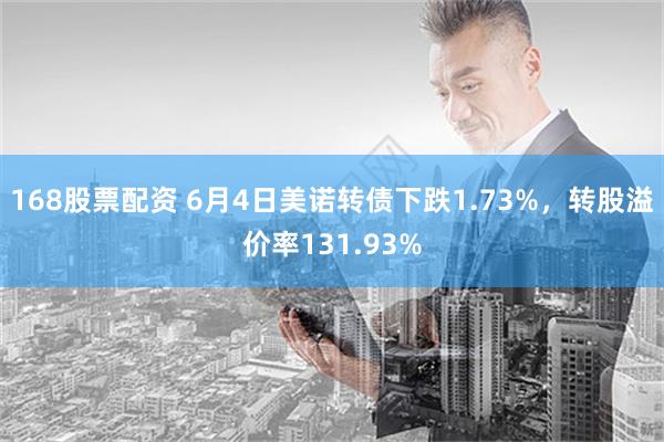 168股票配资 6月4日美诺转债下跌1.73%，转股溢价率131.93%