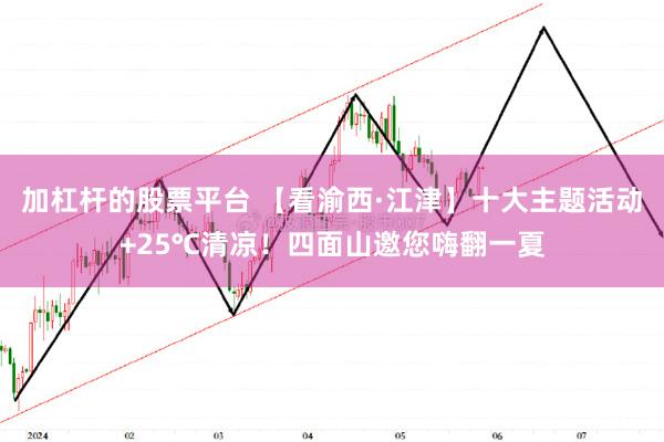 加杠杆的股票平台 【看渝西·江津】十大主题活动+25℃清凉！四面山邀您嗨翻一夏