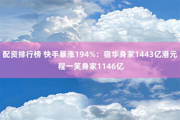 配资排行榜 快手暴涨194%：宿华身家1443亿港元 程一笑身家1146亿