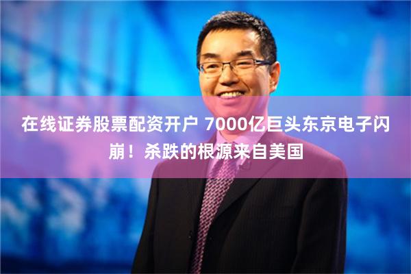 在线证券股票配资开户 7000亿巨头东京电子闪崩！杀跌的根源来自美国