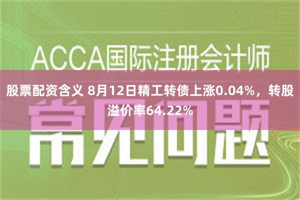 股票配资含义 8月12日精工转债上涨0.04%，转股溢价率64.22%