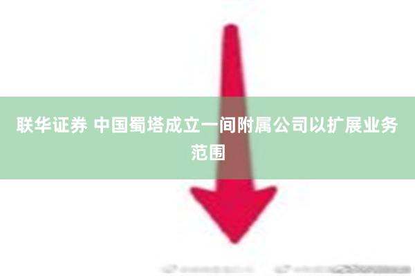 联华证券 中国蜀塔成立一间附属公司以扩展业务范围