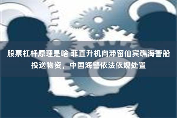 股票杠杆原理是啥 菲直升机向滞留仙宾礁海警船投送物资，中国海警依法依规处置