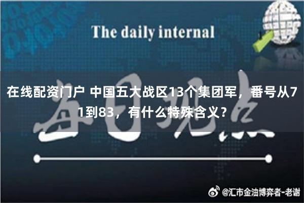 在线配资门户 中国五大战区13个集团军，番号从71到83，有什么特殊含义？