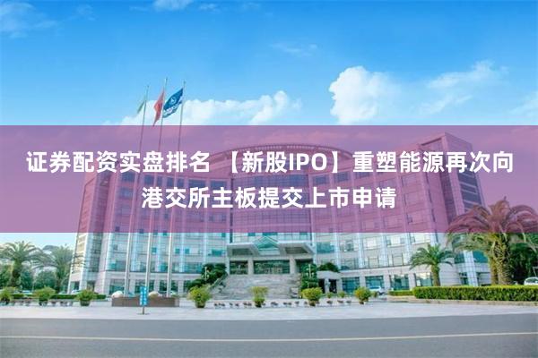 证券配资实盘排名 【新股IPO】重塑能源再次向港交所主板提交上市申请