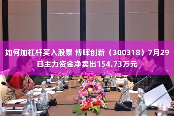 如何加杠杆买入股票 博晖创新（300318）7月29日主力资金净卖出154.73万元