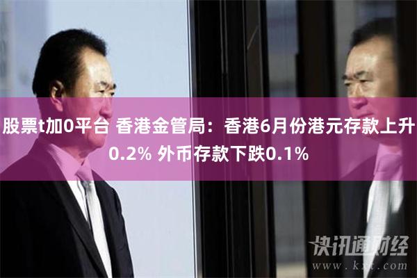 股票t加0平台 香港金管局：香港6月份港元存款上升0.2% 外币存款下跌0.1%