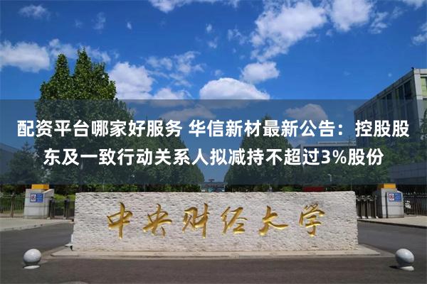 配资平台哪家好服务 华信新材最新公告：控股股东及一致行动关系人拟减持不超过3%股份