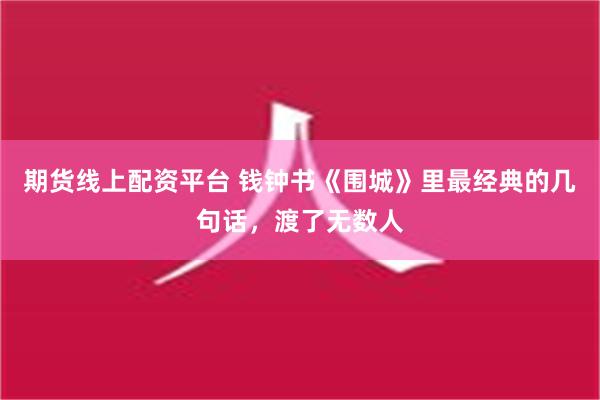 期货线上配资平台 钱钟书《围城》里最经典的几句话，渡了无数人