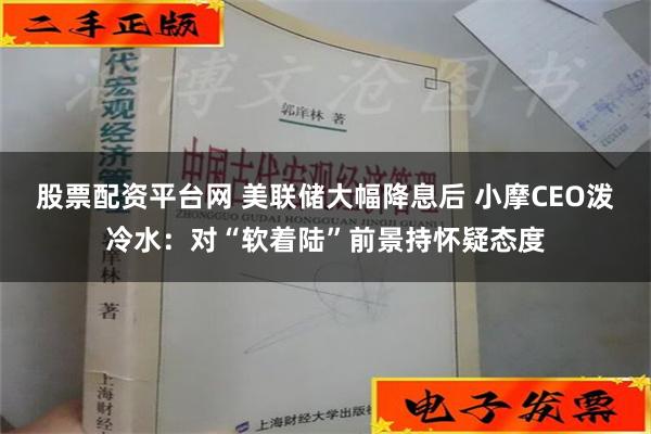 股票配资平台网 美联储大幅降息后 小摩CEO泼冷水：对“软着陆”前景持怀疑态度