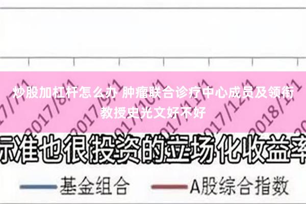 炒股加杠杆怎么办 肿瘤联合诊疗中心成员及领衔教授史光文好不好