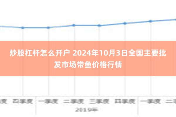 炒股杠杆怎么开户 2024年10月3日全国主要批发市场带鱼价格行情