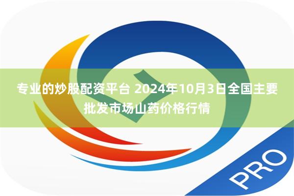 专业的炒股配资平台 2024年10月3日全国主要批发市场山药价格行情