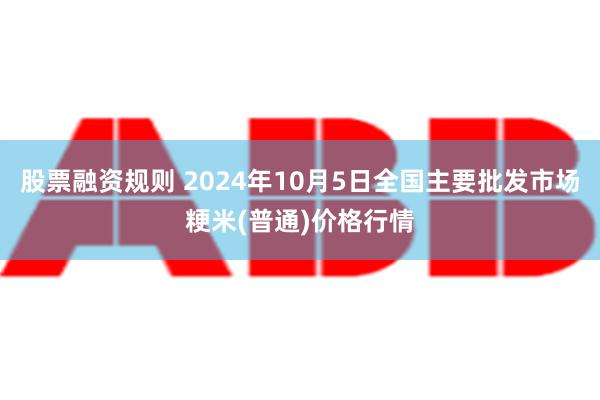 股票融资规则 2024年10月5日全国主要批发市场粳米(普通)价格行情