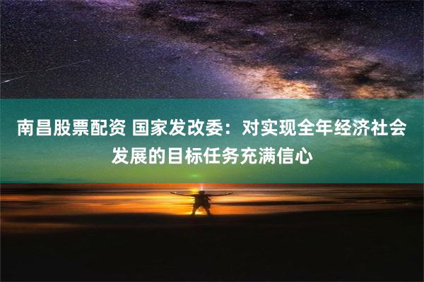 南昌股票配资 国家发改委：对实现全年经济社会发展的目标任务充满信心