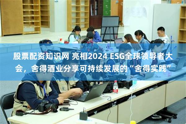 股票配资知识网 亮相2024 ESG全球领导者大会，舍得酒业分享可持续发展的“舍得实践”