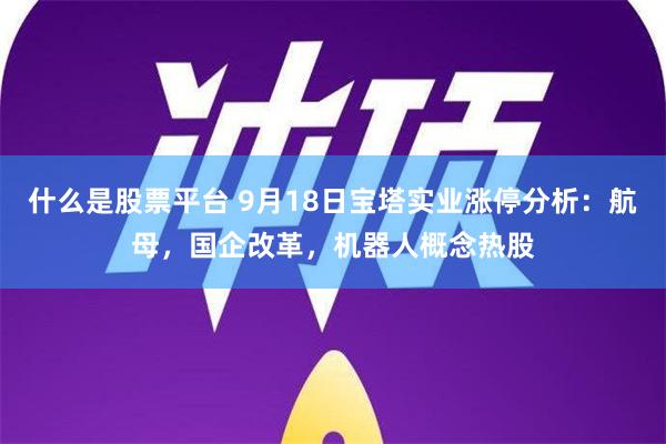 什么是股票平台 9月18日宝塔实业涨停分析：航母，国企改革，机器人概念热股