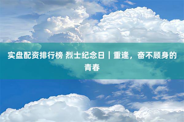 实盘配资排行榜 烈士纪念日｜重逢，奋不顾身的青春