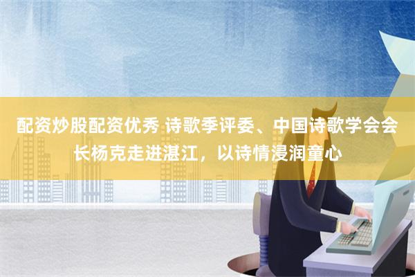 配资炒股配资优秀 诗歌季评委、中国诗歌学会会长杨克走进湛江，以诗情浸润童心