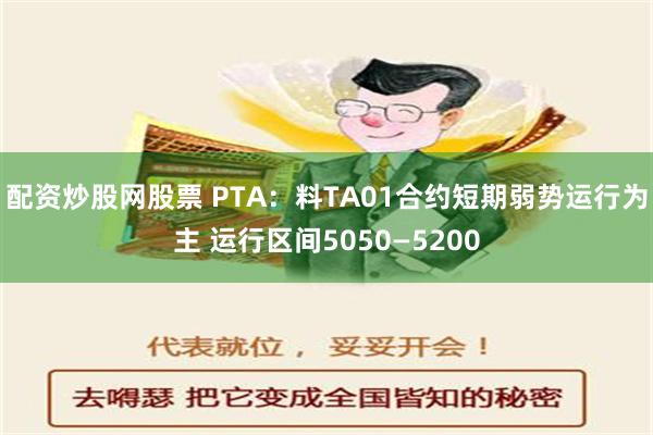 配资炒股网股票 PTA：料TA01合约短期弱势运行为主 运行区间5050—5200