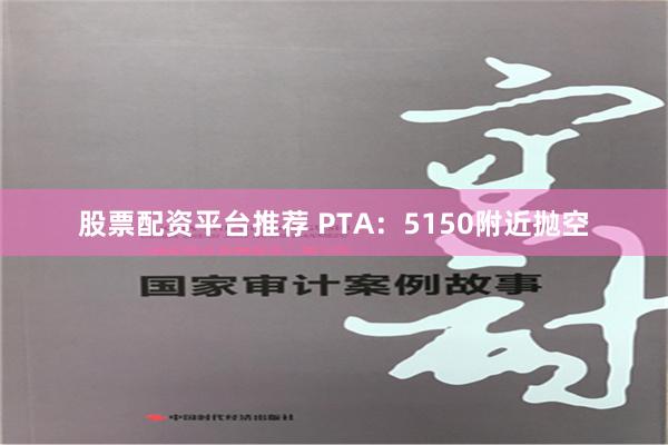 股票配资平台推荐 PTA：5150附近抛空