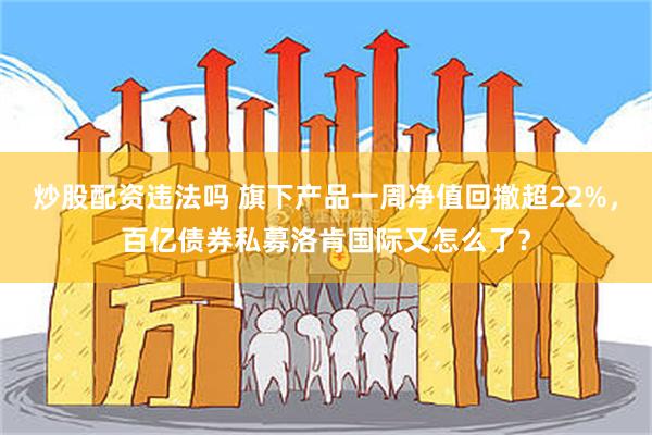 炒股配资违法吗 旗下产品一周净值回撤超22%，百亿债券私募洛肯国际又怎么了？