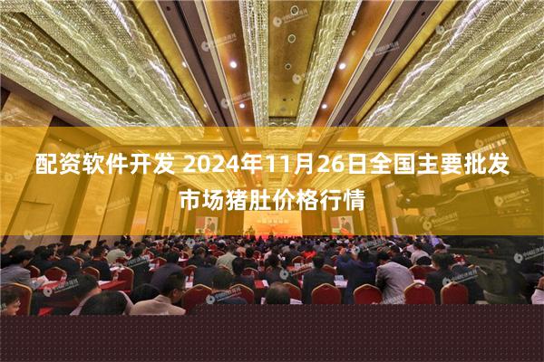 配资软件开发 2024年11月26日全国主要批发市场猪肚价格行情