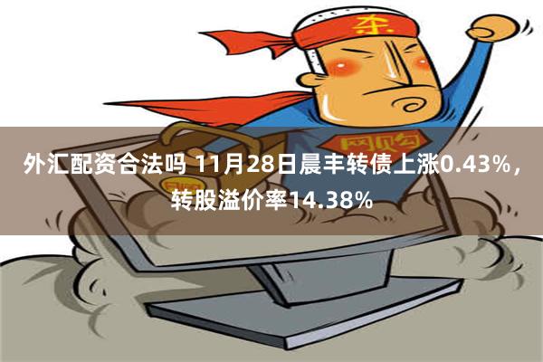 外汇配资合法吗 11月28日晨丰转债上涨0.43%，转股溢价率14.38%