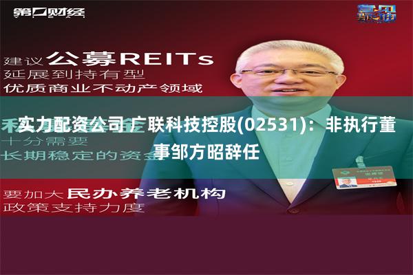 实力配资公司 广联科技控股(02531)：非执行董事邹方昭辞任