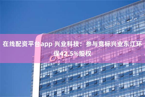 在线配资平台app 兴业科技：参与竞标兴业东江环保42.5%股权