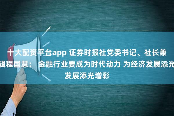 十大配资平台app 证券时报社党委书记、社长兼总编辑程国慧： 金融行业要成为时代动力 为经济发展添光增彩