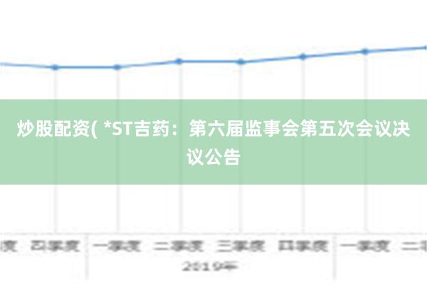 炒股配资( *ST吉药：第六届监事会第五次会议决议公告