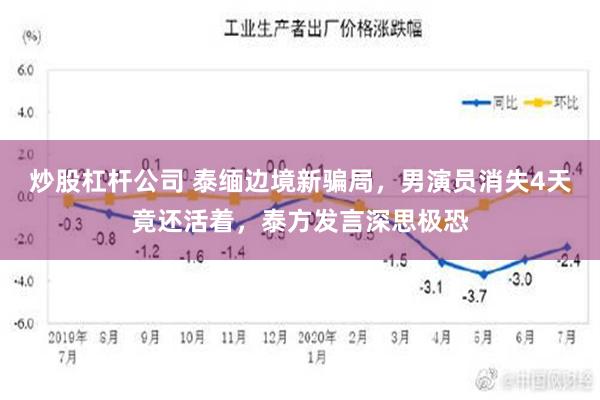 炒股杠杆公司 泰缅边境新骗局，男演员消失4天竟还活着，泰方发言深思极恐