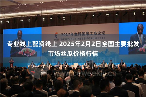 专业线上配资线上 2025年2月2日全国主要批发市场丝瓜价格行情